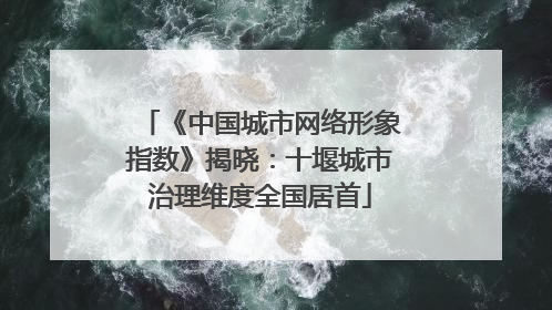 《中国城市网络形象指数》揭晓：十堰城市治理维度全国居首