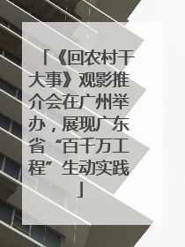 《回农村干大事》观影推介会在广州举办，展现广东省“百千万工程”生动实践