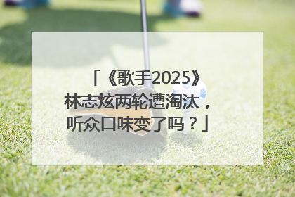《歌手2025》林志炫两轮遭淘汰，听众口味变了吗？