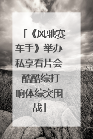 《风驰赛车手》举办私享看片会 酷酷综打响体综突围战