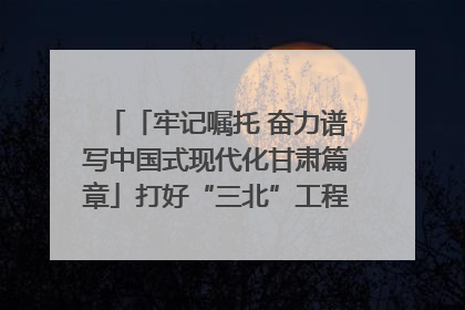 「牢记嘱托 奋力谱写中国式现代化甘肃篇章」打好“三北”工程攻坚战 筑牢国家西部生态安全屏障