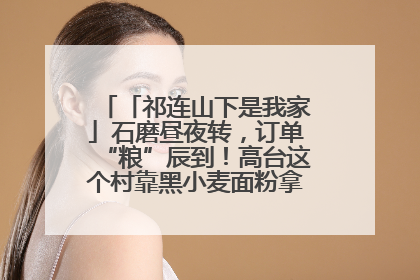 「祁连山下是我家」石磨昼夜转，订单“粮”辰到！高台这个村靠黑小麦面粉拿下成立来最大订单
