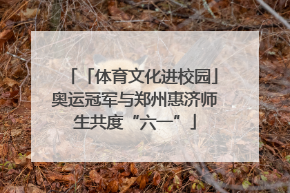 「体育文化进校园」奥运冠军与郑州惠济师生共度“六一”
