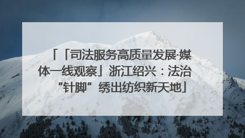 「司法服务高质量发展·媒体一线观察」浙江绍兴：法治“针脚”绣出纺织新天地