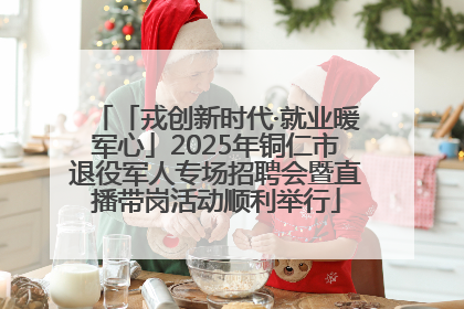 「戎创新时代·就业暖军心」2025年铜仁市退役军人专场招聘会暨直播带岗活动顺利举行