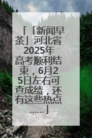 「新闻早茶」河北省2025年高考顺利结束，6月25日左右可查成绩，还有这些热点……