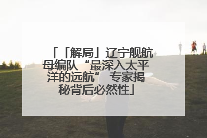 「解局」辽宁舰航母编队“最深入太平洋的远航” 专家揭秘背后必然性