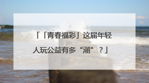 「青春福彩」这届年轻人玩公益有多“潮”？