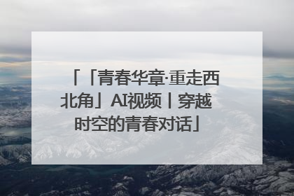 「青春华章·重走西北角」AI视频丨穿越时空的青春对话