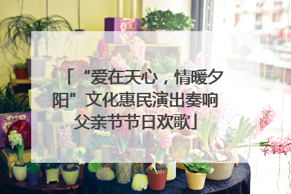 “爱在天心，情暖夕阳”文化惠民演出奏响父亲节节日欢歌