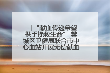 “献血传递希望 携手挽救生命” 樊城区卫健局联合市中心血站开展无偿献血科普公益活动