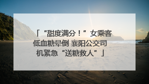 “甜度满分！”女乘客低血糖晕倒 襄阳公交司机紧急“送糖救人”