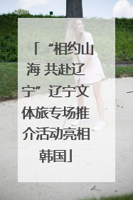 “相约山海 共赴辽宁”辽宁文体旅专场推介活动亮相韩国