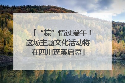 “粽”情过端午！这场主题文化活动将在四川蓬溪启幕