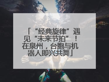 “经典旋律”遇见“未来节拍”！在泉州，台胞与机器人即兴共舞