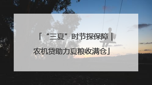 “三夏”时节探保障｜农机贷助力夏粮收满仓