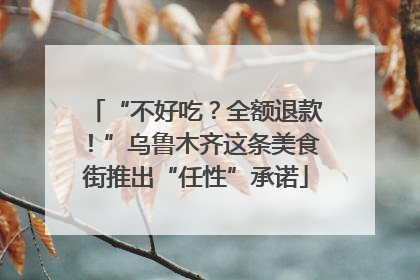 “不好吃？全额退款！”乌鲁木齐这条美食街推出“任性”承诺