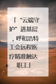 “云端守护”进基层，呼和浩特工会远程医疗精准触达职工