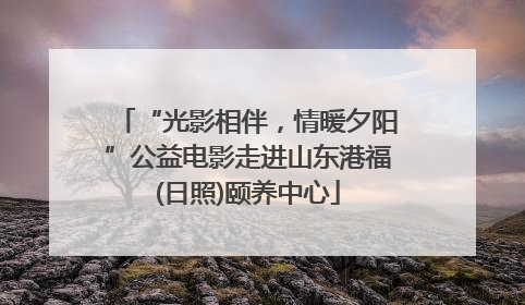 “光影相伴，情暖夕阳”公益电影走进山东港福(日照)颐养中心