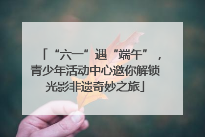 “六一”遇“端午”，青少年活动中心邀你解锁光影非遗奇妙之旅