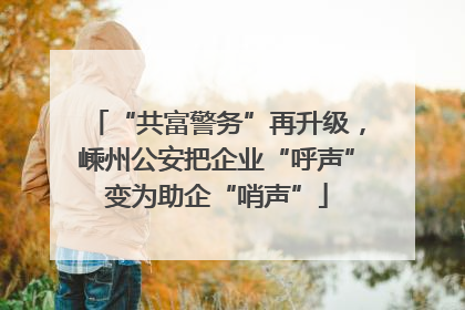 “共富警务”再升级，嵊州公安把企业“呼声”变为助企“哨声”
