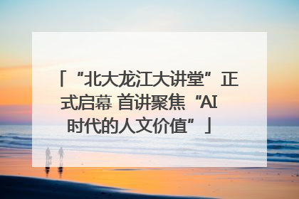 “北大龙江大讲堂”正式启幕 首讲聚焦“AI时代的人文价值”