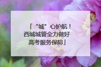 “城”心护航！西城城管全力做好高考服务保障