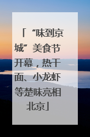 “味到京城”美食节开幕，热干面、小龙虾等楚味亮相北京