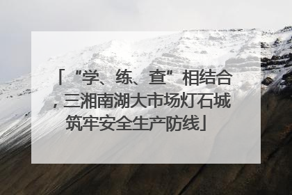 “学、练、查”相结合，三湘南湖大市场灯石城筑牢安全生产防线