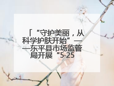 “守护美丽，从科学护肤开始”——东平县市场监管局开展“5·25爱肤日”科普宣传活动