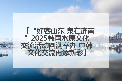 “好客山东 泉在济南”2025韩国水原文化交流活动圆满举办 中韩文化交流再添新彩