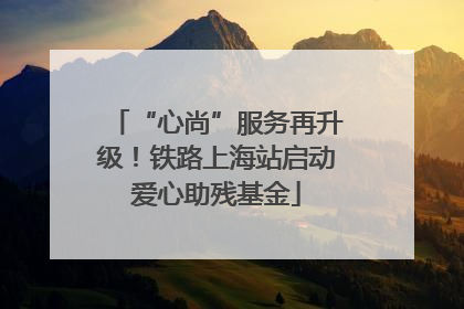 “心尚”服务再升级！铁路上海站启动爱心助残基金