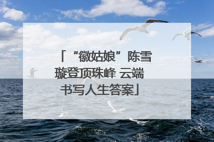 “徽姑娘”陈雪璇登顶珠峰 云端书写人生答案