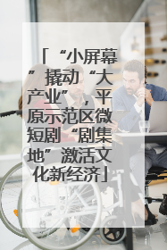 “小屏幕”撬动“大产业”，平原示范区微短剧“剧集地”激活文化新经济