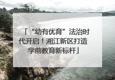 “幼有优育”法治时代开启！湘江新区打造学前教育新标杆
