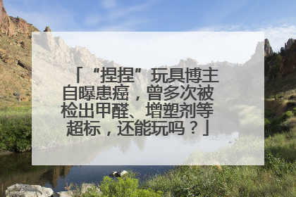 “捏捏”玩具博主自曝患癌，曾多次被检出甲醛、增塑剂等超标，还能玩吗？