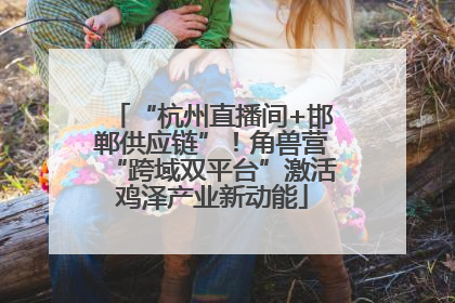 “杭州直播间+邯郸供应链”！角兽营“跨域双平台”激活鸡泽产业新动能