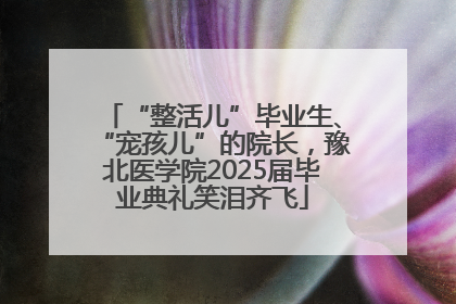“整活儿”毕业生、“宠孩儿”的院长，豫北医学院2025届毕业典礼笑泪齐飞