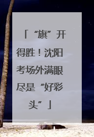 “旗”开得胜！沈阳考场外满眼尽是“好彩头”