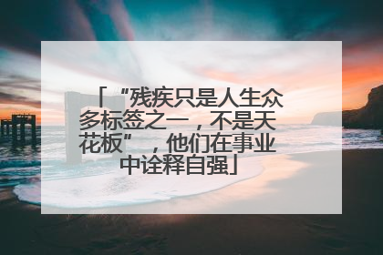 “残疾只是人生众多标签之一，不是天花板”，他们在事业中诠释自强