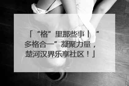 “格”里那些事丨“多格合一”凝聚力量，楚河汉界乐享社区！