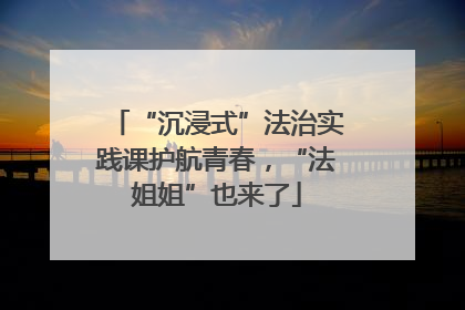 “沉浸式”法治实践课护航青春，“法姐姐”也来了