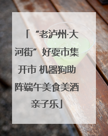 “老泸州·大河街”好耍市集开市 机器狗助阵端午美食美酒亲子乐