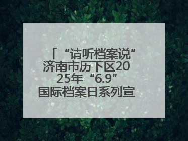 “请听档案说”济南市历下区2025年“6.9”国际档案日系列宣传活动启动