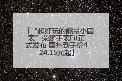 “超好玩的能量小圆表”荣耀手表Fit正式发布 国补到手价424.15元起