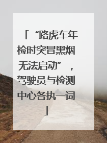 “路虎车年检时突冒黑烟无法启动”，驾驶员与检测中心各执一词