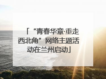 “青春华章·重走西北角”网络主题活动在兰州启动