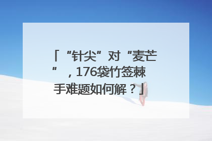 “针尖”对“麦芒”，176袋竹签棘手难题如何解？