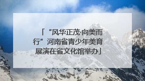“风华正茂·向美而行”河南省青少年美育展演在省文化馆举办