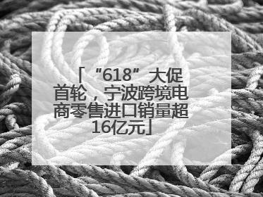 “618”大促首轮，宁波跨境电商零售进口销量超16亿元